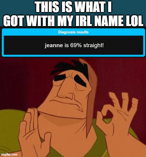 hAHAhAhA FuNnE NuMbEr Im sO MaTuRe | THIS IS WHAT I GOT WITH MY IRL NAME LOL | image tagged in when x just right | made w/ Imgflip meme maker