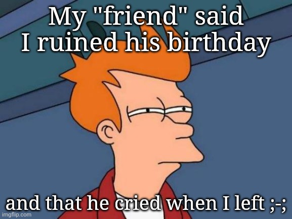 As if my day wasn't bad enough. AND HE SAID THIS BEHIND MY BACK | My "friend" said I ruined his birthday; and that he cried when I left ;-; | image tagged in memes,futurama fry | made w/ Imgflip meme maker