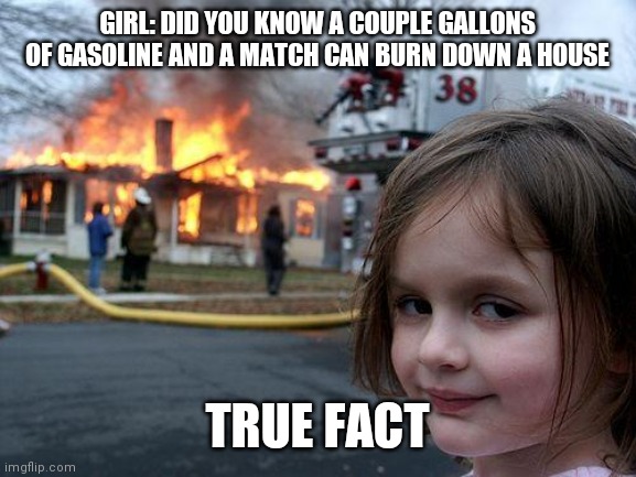 Disaster girl | GIRL: DID YOU KNOW A COUPLE GALLONS OF GASOLINE AND A MATCH CAN BURN DOWN A HOUSE; TRUE FACT | image tagged in memes,disaster girl | made w/ Imgflip meme maker