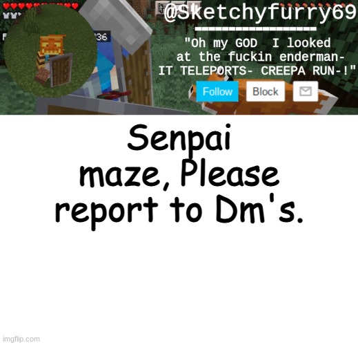 NOW. | Senpai maze, Please report to Dm's. | image tagged in clouds minecraft temp | made w/ Imgflip meme maker