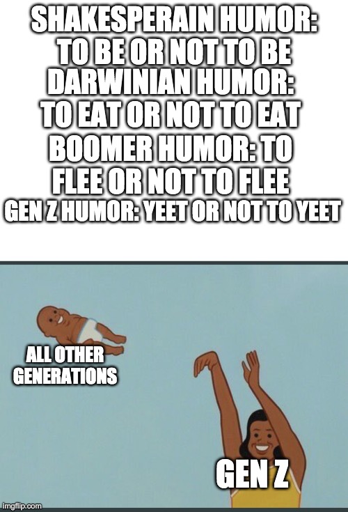 Yeet | SHAKESPERAIN HUMOR: TO BE OR NOT TO BE; DARWINIAN HUMOR: TO EAT OR NOT TO EAT; BOOMER HUMOR: TO FLEE OR NOT TO FLEE; GEN Z HUMOR: YEET OR NOT TO YEET; ALL OTHER GENERATIONS; GEN Z | image tagged in blank white template,baby yeet | made w/ Imgflip meme maker