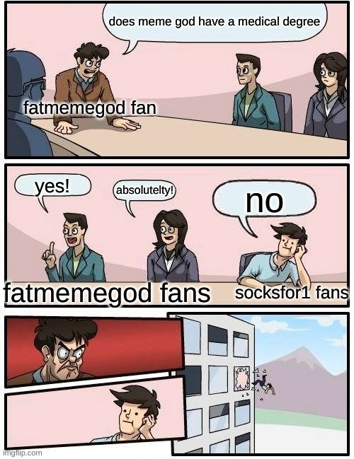 tell me if you know who these people are ( I do btw) | does meme god have a medical degree; fatmemegod fan; yes! absolutelty! no; fatmemegod fans; socksfor1 fans | image tagged in memes,boardroom meeting suggestion,Socksfor1Submissions | made w/ Imgflip meme maker