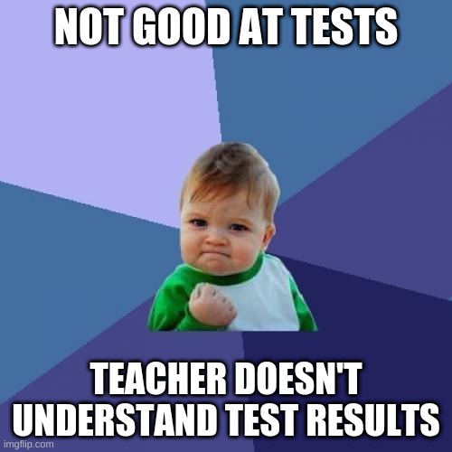 Success Kid | NOT GOOD AT TESTS; TEACHER DOESN'T UNDERSTAND TEST RESULTS | image tagged in memes,success kid | made w/ Imgflip meme maker
