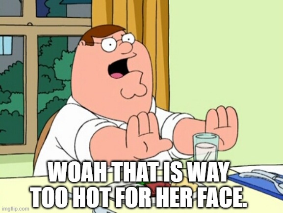 Peter Griffin WOAH | WOAH THAT IS WAY TOO HOT FOR HER FACE. | image tagged in peter griffin woah | made w/ Imgflip meme maker