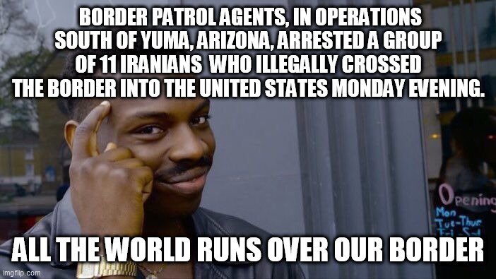 Roll Safe Think About It Meme | BORDER PATROL AGENTS, IN OPERATIONS SOUTH OF YUMA, ARIZONA, ARRESTED A GROUP OF 11 IRANIANS  WHO ILLEGALLY CROSSED THE BORDER INTO THE UNITED STATES MONDAY EVENING. ALL THE WORLD RUNS OVER OUR BORDER | image tagged in memes,roll safe think about it | made w/ Imgflip meme maker