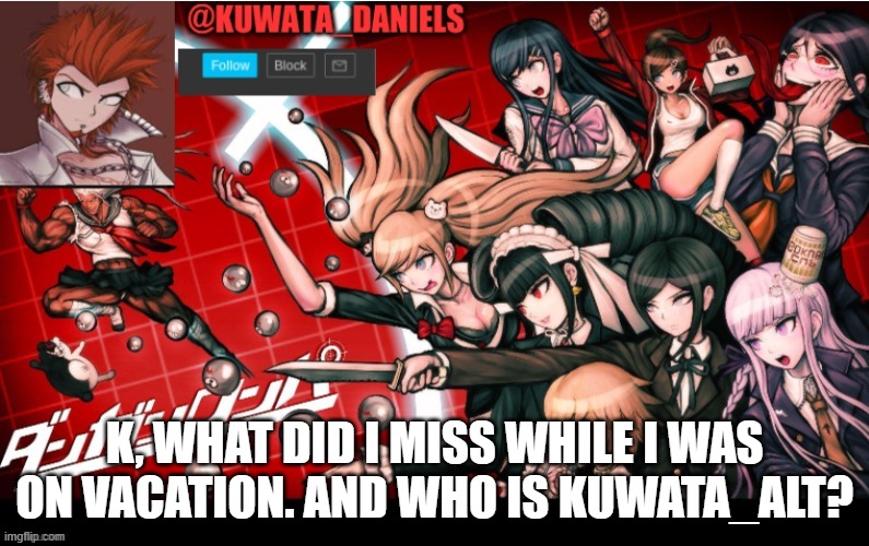 K, WHAT DID I MISS WHILE I WAS ON VACATION. AND WHO IS KUWATA_ALT? | made w/ Imgflip meme maker