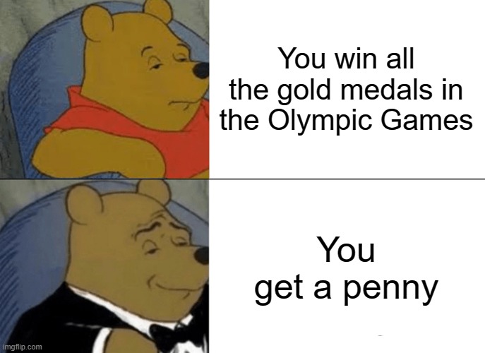 OOOF | You win all the gold medals in the Olympic Games; You get a penny | image tagged in memes,tuxedo winnie the pooh | made w/ Imgflip meme maker