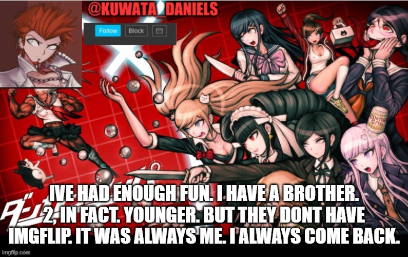 IVE HAD ENOUGH FUN. I HAVE A BROTHER. 2, IN FACT. YOUNGER. BUT THEY DONT HAVE IMGFLIP. IT WAS ALWAYS ME. I ALWAYS COME BACK. | made w/ Imgflip meme maker