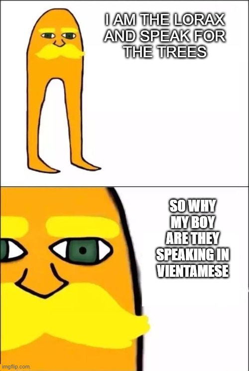 Are we in 'Nam? | I AM THE LORAX
AND SPEAK FOR
THE TREES; SO WHY MY BOY ARE THEY SPEAKING IN VIENTAMESE | image tagged in the lorax | made w/ Imgflip meme maker