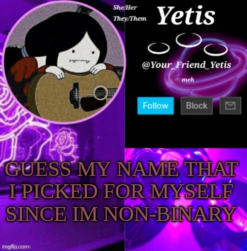 g u e s s | GUESS MY NAME THAT I PICKED FOR MYSELF SINCE IM NON-BINARY | image tagged in yetis vibes | made w/ Imgflip meme maker