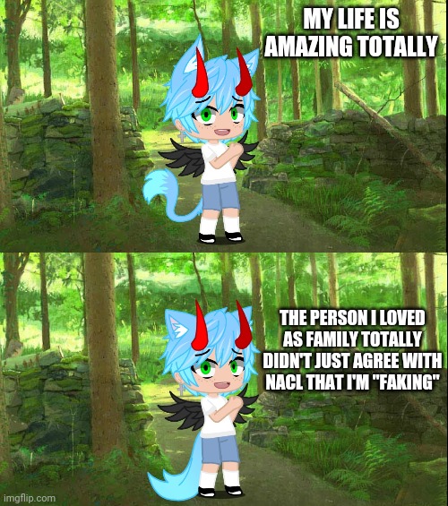 Oh I'm perfectly fine! Totally! Ahahaha..... | MY LIFE IS AMAZING TOTALLY; THE PERSON I LOVED AS FAMILY TOTALLY DIDN'T JUST AGREE WITH NACL THAT I'M "FAKING" | made w/ Imgflip meme maker