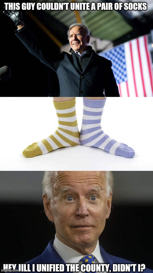 Sure you did joey, sure you did | THIS GUY COULDN'T UNITE A PAIR OF SOCKS; HEY JILL I UNIFIED THE COUNTY, DIDN'T I? | image tagged in politics | made w/ Imgflip meme maker