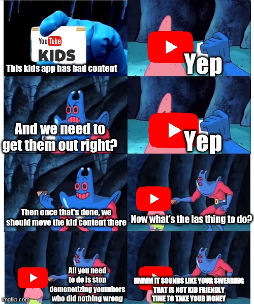 Man Ray attemps to be a good guy for once and tries to help youtube. But.. | Yep; This kids app has bad content; Yep; And we need to get them out right? Then once that's done, we should move the kid content there; Now what's the las thing to do? All you need to do is stop demonetizing youtubers who did nothing wrong; HMMM IT SOUNDS LIKE YOUR SWEARING
THAT IS NOT KID FRIENDLY
TIME TO TAKE YOUR MONEY | image tagged in patrick not my wallet blank id | made w/ Imgflip meme maker