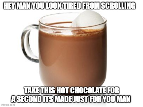 appreciation | HEY MAN YOU LOOK TIRED FROM SCROLLING; TAKE THIS HOT CHOCOLATE FOR A SECOND ITS MADE JUST FOR YOU MAN | image tagged in appreciation | made w/ Imgflip meme maker