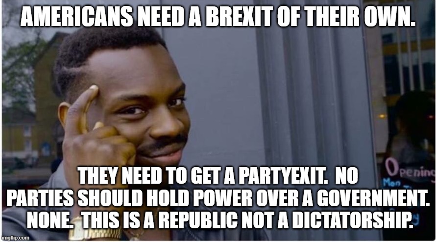 Roll safe | AMERICANS NEED A BREXIT OF THEIR OWN. THEY NEED TO GET A PARTYEXIT.  NO PARTIES SHOULD HOLD POWER OVER A GOVERNMENT.  NONE.  THIS IS A REPUBLIC NOT A DICTATORSHIP. | image tagged in roll safe | made w/ Imgflip meme maker