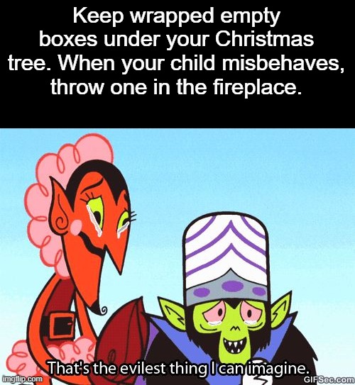 That's the evilest thing I can imagine | Keep wrapped empty boxes under your Christmas tree. When your child misbehaves, throw one in the fireplace. | image tagged in that's the evilest thing i can imagine | made w/ Imgflip meme maker