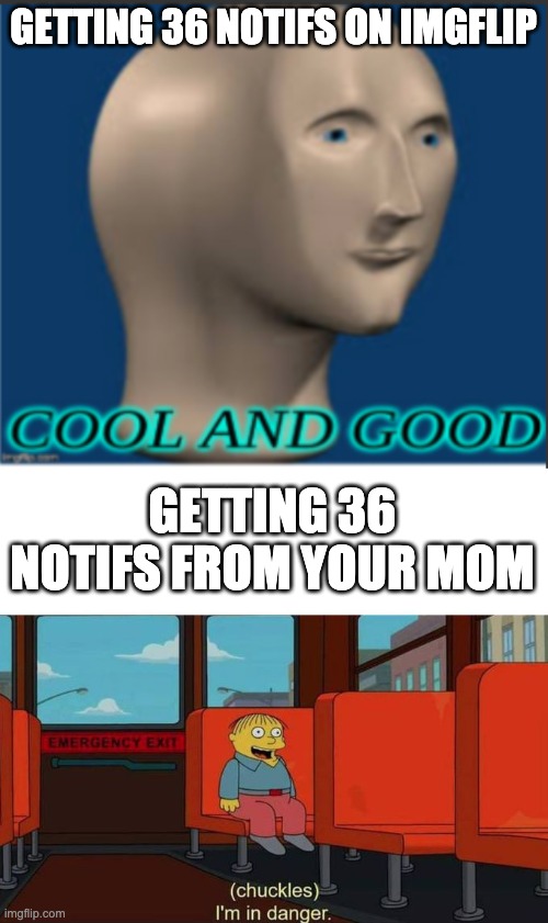 GETTING 36 NOTIFS ON IMGFLIP; GETTING 36 NOTIFS FROM YOUR MOM | image tagged in cool and good,i'm in danger blank place above | made w/ Imgflip meme maker