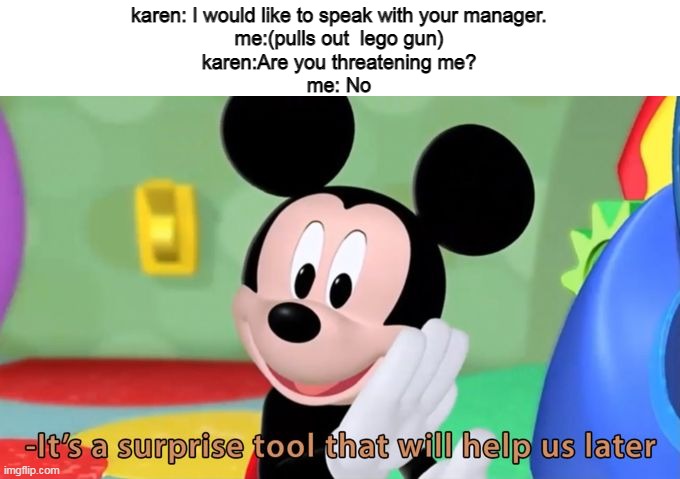 How to get rid of a karen: Get fired if many Karens attempt to complain to the cops | karen: I would like to speak with your manager.
me:(pulls out  lego gun)
karen:Are you threatening me?
me: No | image tagged in mickey mouse tool,memes,funny | made w/ Imgflip meme maker