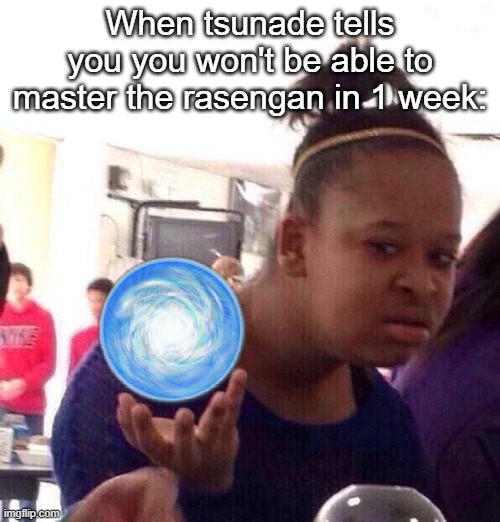 Black Girl Wat | When tsunade tells you you won't be able to master the rasengan in 1 week: | image tagged in memes,black girl wat,naruto joke | made w/ Imgflip meme maker