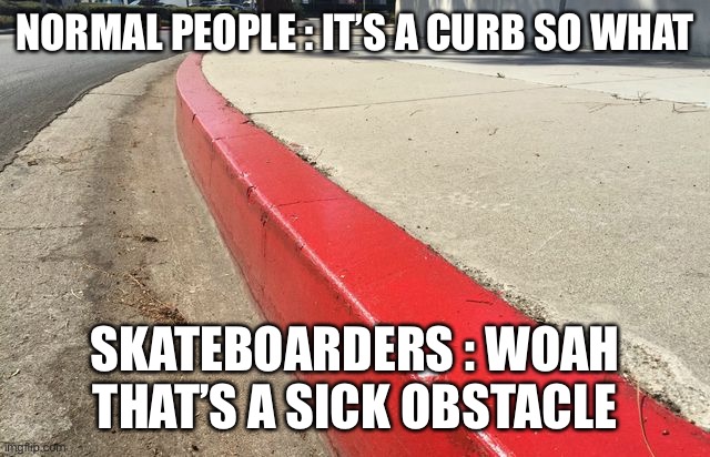 skaters vs non-skaters | NORMAL PEOPLE : IT’S A CURB SO WHAT; SKATEBOARDERS : WOAH THAT’S A SICK OBSTACLE | image tagged in funny memes,skateboard,curbs,non-skaters,skaters,vs | made w/ Imgflip meme maker