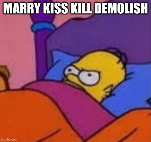 angry homer simpson in bed | MARRY KISS KILL DEMOLISH | image tagged in angry homer simpson in bed | made w/ Imgflip meme maker