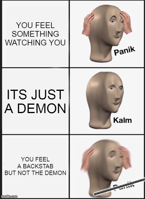 GOD I ALWAYS FEEL IT | YOU FEEL SOMETHING WATCHING YOU; ITS JUST A DEMON; YOU FEEL A BACKSTAB BUT NOT THE DEMON; AAAAAAAAAAAAAAAAAAAAAAAAAAAAAAAAAAAAAAAAAA | image tagged in memes,panik kalm panik | made w/ Imgflip meme maker
