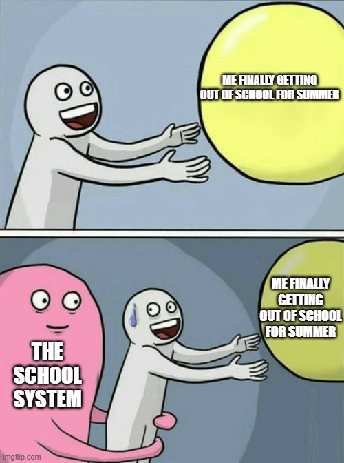the school system be like (by Jack McDaniel) | ME FINALLY GETTING OUT OF SCHOOL FOR SUMMER; ME FINALLY GETTING OUT OF SCHOOL FOR SUMMER; THE SCHOOL SYSTEM | image tagged in memes,running away balloon | made w/ Imgflip meme maker