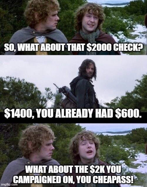 Pippin Second Breakfast | SO, WHAT ABOUT THAT $2000 CHECK? $1400, YOU ALREADY HAD $600. WHAT ABOUT THE $2K YOU CAMPAIGNED ON, YOU CHEAPASS! | image tagged in pippin second breakfast | made w/ Imgflip meme maker