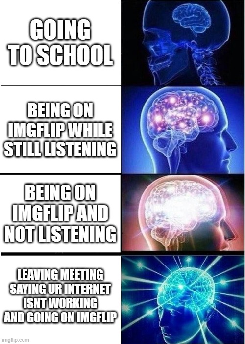 Expanding Brain | GOING TO SCHOOL; BEING ON IMGFLIP WHILE STILL LISTENING; BEING ON IMGFLIP AND NOT LISTENING; LEAVING MEETING SAYING UR INTERNET ISNT WORKING AND GOING ON IMGFLIP | image tagged in memes,expanding brain | made w/ Imgflip meme maker