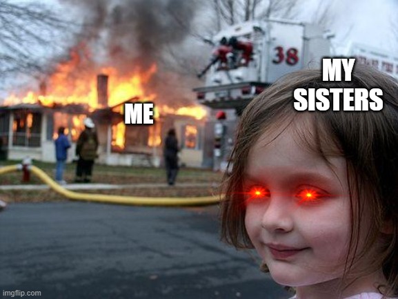 Disastouris they are | MY SISTERS; ME | image tagged in memes,disaster girl | made w/ Imgflip meme maker