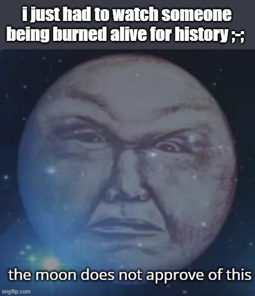 civil war lol | i just had to watch someone being burned alive for history ;-; | image tagged in the moon does not approve of this | made w/ Imgflip meme maker