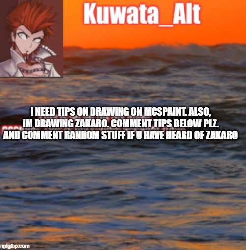 I NEED TIPS ON DRAWING ON MCSPAINT. ALSO, IM DRAWING ZAKARO. COMMENT TIPS BELOW PLZ. AND COMMENT RANDOM STUFF IF U HAVE HEARD OF ZAKARO | made w/ Imgflip meme maker