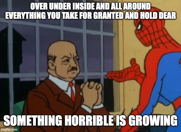 spiderman with fat dude | OVER UNDER INSIDE AND ALL AROUND EVERYTHING YOU TAKE FOR GRANTED AND HOLD DEAR; SOMETHING HORRIBLE IS GROWING | image tagged in spiderman with fat dude | made w/ Imgflip meme maker