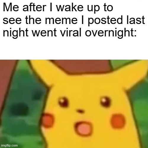 Surprised Pikachu | Me after I wake up to see the meme I posted last night went viral overnight: | image tagged in memes,surprised pikachu | made w/ Imgflip meme maker