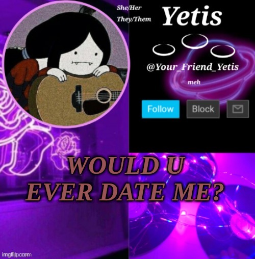 ya | WOULD U EVER DATE ME? | image tagged in yetis vibes | made w/ Imgflip meme maker