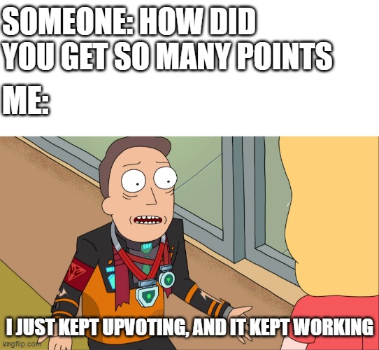 the secret to everyone's points |  SOMEONE: HOW DID YOU GET SO MANY POINTS; ME:; I JUST KEPT UPVOTING, AND IT KEPT WORKING | image tagged in blank white template,rick morty jerry not proud,points,imgflip points | made w/ Imgflip meme maker