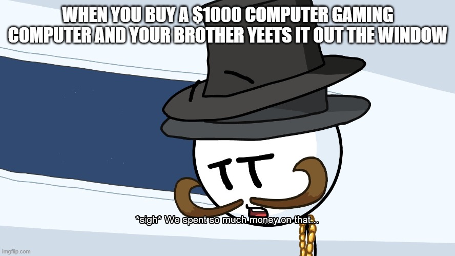 Gaming computers in a nutshell | WHEN YOU BUY A $1000 COMPUTER GAMING COMPUTER AND YOUR BROTHER YEETS IT OUT THE WINDOW | image tagged in we spent much money on that | made w/ Imgflip meme maker