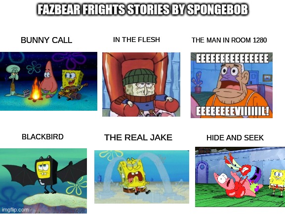 Fazbear frights stories repsented by spongebob part 3 |  FAZBEAR FRIGHTS STORIES BY SPONGEBOB; BUNNY CALL; IN THE FLESH; THE MAN IN ROOM 1280; BLACKBIRD; HIDE AND SEEK; THE REAL JAKE | image tagged in blank white template,fazbear frights | made w/ Imgflip meme maker