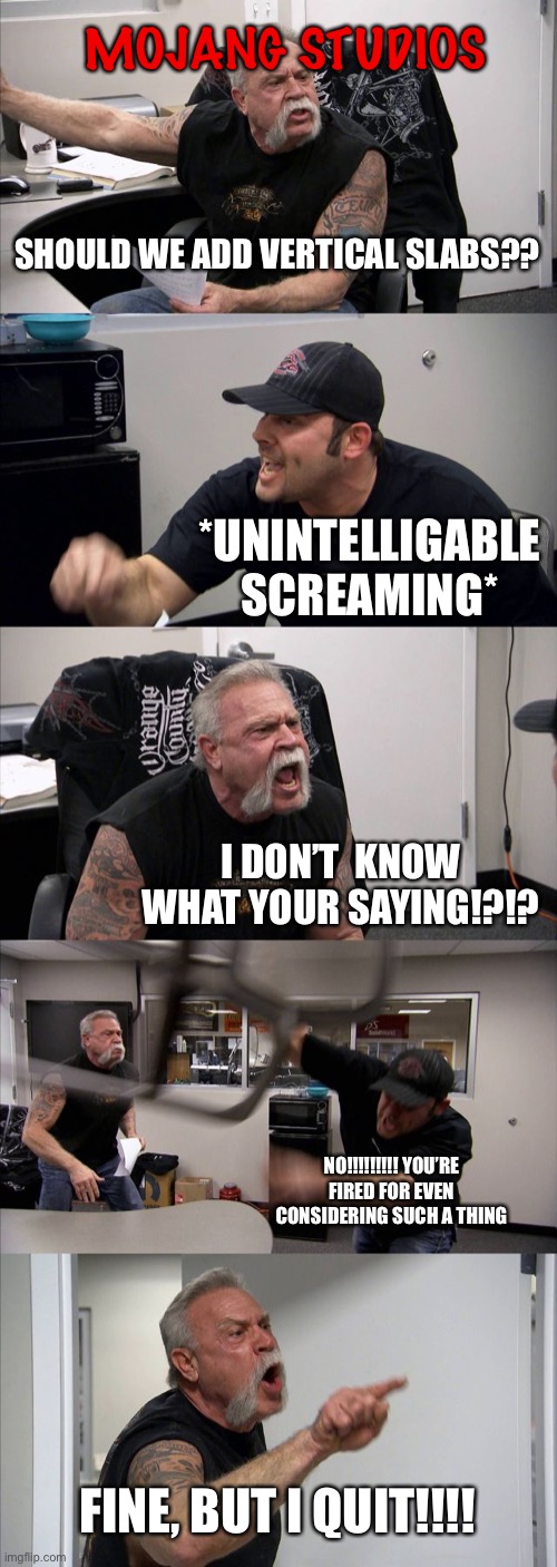 Mojang studios... | MOJANG STUDIOS; SHOULD WE ADD VERTICAL SLABS?? *UNINTELLIGABLE SCREAMING*; I DON’T  KNOW WHAT YOUR SAYING!?!? NO!!!!!!!!! YOU’RE FIRED FOR EVEN CONSIDERING SUCH A THING; FINE, BUT I QUIT!!!! | image tagged in memes,american chopper argument | made w/ Imgflip meme maker