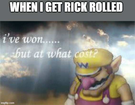 To be honest, I like the song. | WHEN I GET RICK ROLLED | image tagged in i've won but at what cost | made w/ Imgflip meme maker