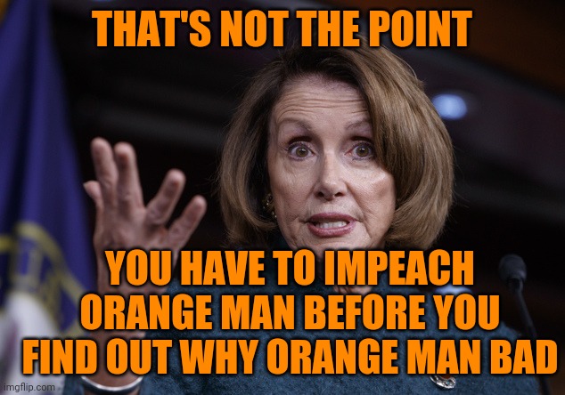 Good old Nancy Pelosi | THAT'S NOT THE POINT YOU HAVE TO IMPEACH ORANGE MAN BEFORE YOU FIND OUT WHY ORANGE MAN BAD | image tagged in good old nancy pelosi | made w/ Imgflip meme maker