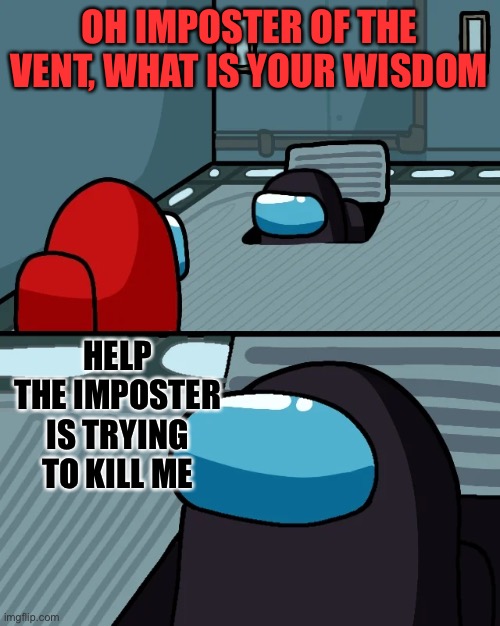 Bruh help | OH IMPOSTER OF THE VENT, WHAT IS YOUR WISDOM; HELP THE IMPOSTER IS TRYING TO KILL ME | image tagged in impostor of the vent | made w/ Imgflip meme maker