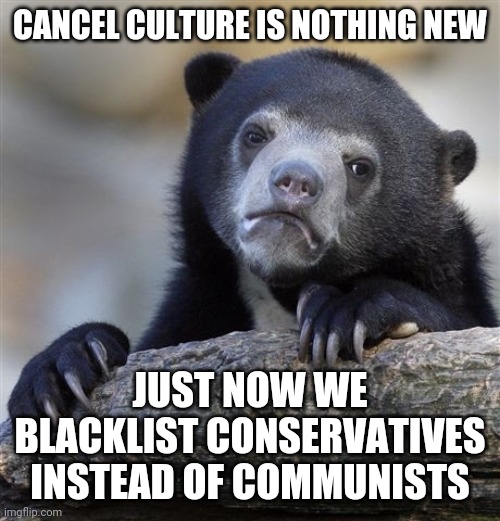 Confession Bear | CANCEL CULTURE IS NOTHING NEW; JUST NOW WE BLACKLIST CONSERVATIVES INSTEAD OF COMMUNISTS | image tagged in memes,confession bear | made w/ Imgflip meme maker