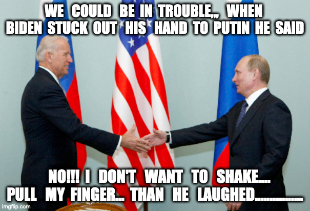 Biden Gaffe | WE   COULD   BE  IN  TROUBLE,,,   WHEN  BIDEN  STUCK  OUT   HIS   HAND  TO  PUTIN  HE  SAID; NO!!!  I   DON'T   WANT   TO   SHAKE.... PULL   MY  FINGER...  THAN   HE   LAUGHED................ | image tagged in creepy joe biden,joe biden worries,joe biden | made w/ Imgflip meme maker