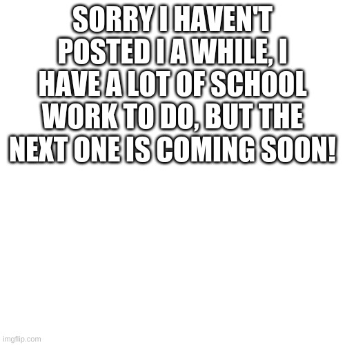 Sorry for the inconvenience! | SORRY I HAVEN'T POSTED I A WHILE, I HAVE A LOT OF SCHOOL WORK TO DO, BUT THE NEXT ONE IS COMING SOON! | image tagged in memes,blank transparent square | made w/ Imgflip meme maker