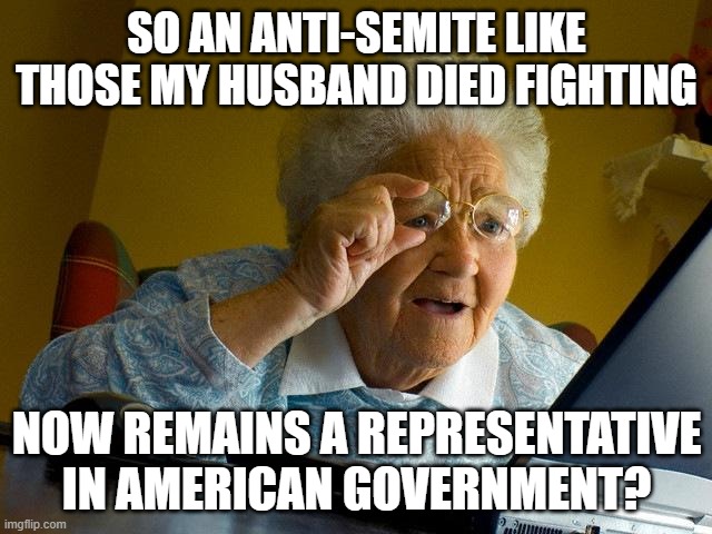 F&^k Nazis, just for clarification | SO AN ANTI-SEMITE LIKE THOSE MY HUSBAND DIED FIGHTING; NOW REMAINS A REPRESENTATIVE IN AMERICAN GOVERNMENT? | image tagged in memes,grandma finds the internet | made w/ Imgflip meme maker