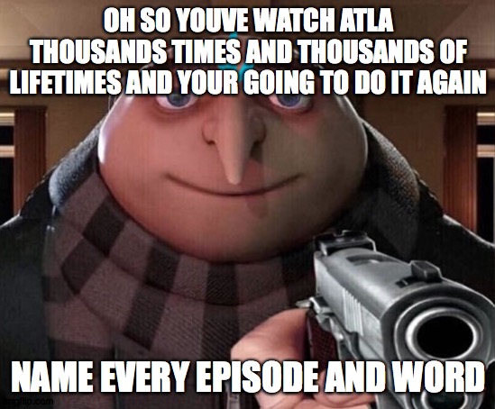 Gru Gun |  OH SO YOUVE WATCH ATLA THOUSANDS TIMES AND THOUSANDS OF LIFETIMES AND YOUR GOING TO DO IT AGAIN; NAME EVERY EPISODE AND WORD | image tagged in gru gun | made w/ Imgflip meme maker