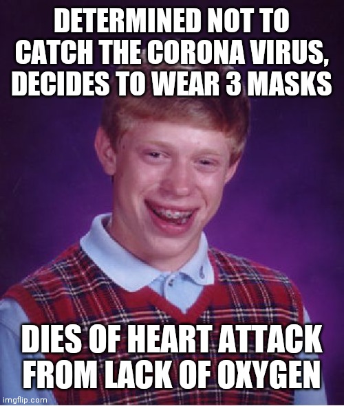 Bad Luck Brian Meme |  DETERMINED NOT TO CATCH THE CORONA VIRUS, DECIDES TO WEAR 3 MASKS; DIES OF HEART ATTACK FROM LACK OF OXYGEN | image tagged in memes,bad luck brian | made w/ Imgflip meme maker