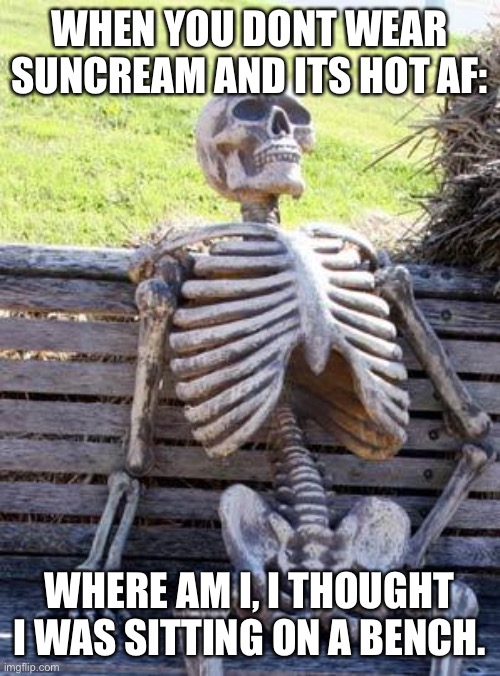 Am I dead? |  WHEN YOU DONT WEAR SUNCREAM AND ITS HOT AF:; WHERE AM I, I THOUGHT I WAS SITTING ON A BENCH. | image tagged in memes,waiting skeleton,suncream,hot,af | made w/ Imgflip meme maker