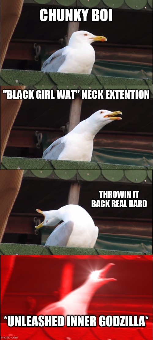 a seagulls guide to being his own monster :/ | CHUNKY BOI; "BLACK GIRL WAT" NECK EXTENTION; THROWIN IT BACK REAL HARD; *UNLEASHED INNER GODZILLA* | image tagged in memes,inhaling seagull | made w/ Imgflip meme maker